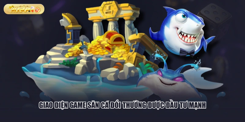 Giao diện game săn cá đổi thưởng được đầu tư mạnh
